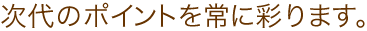 次代のポイントを常に彩ります。